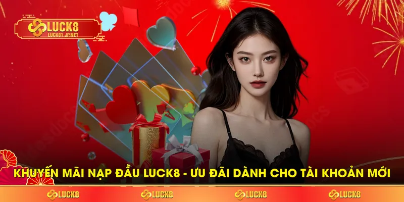 Khuyến Mãi Nạp Đầu LUCK8 - Ưu Đãi Dành Cho Tài Khoản Mới
