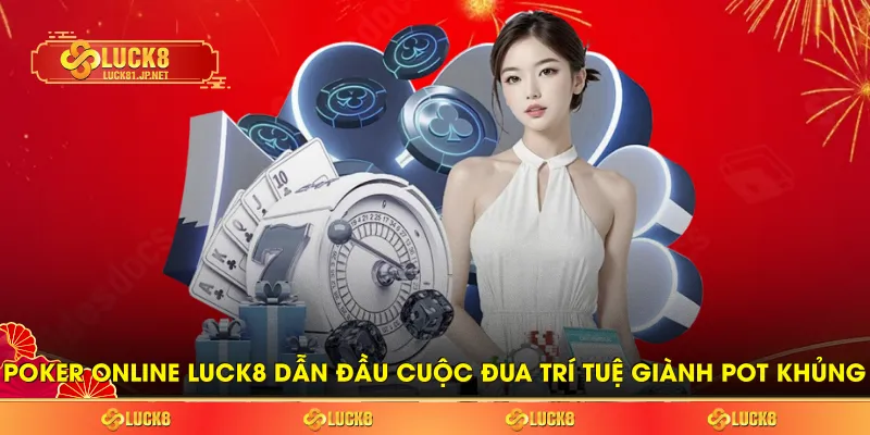 Poker Online LUCK8 Dẫn Đầu Cuộc Đua Trí Tuệ Giành Pot Khủng